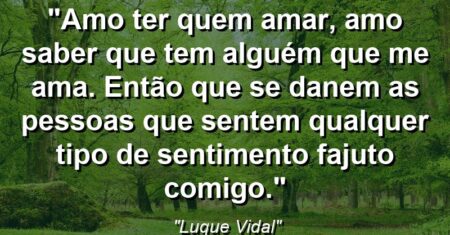 “Amo ter quem amar, amo saber que tem alguém que me ama. Então que se danem as pessoas que sentem qualquer tipo de sentimento fajuto comigo.”