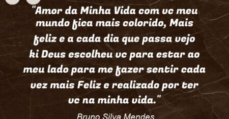“Amor da Minha Vida com vc meu mundo fica mais colorido, Mais feliz e a cada dia que passa vejo ki Deus escolheu vc para estar ao meu lado para me fazer sentir cada vez mais Feliz e realizado por ter vc na minha vida.”