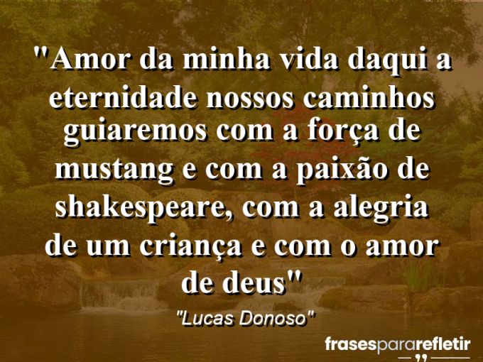 Frases de Amor: mensagens românticas e apaixonantes - “Amor da minha vida daqui a eternidade nossos caminhos guiaremos com a força de mustang e com a paixão de Shakespeare, com a alegria de um criança e com o amor de Deus”