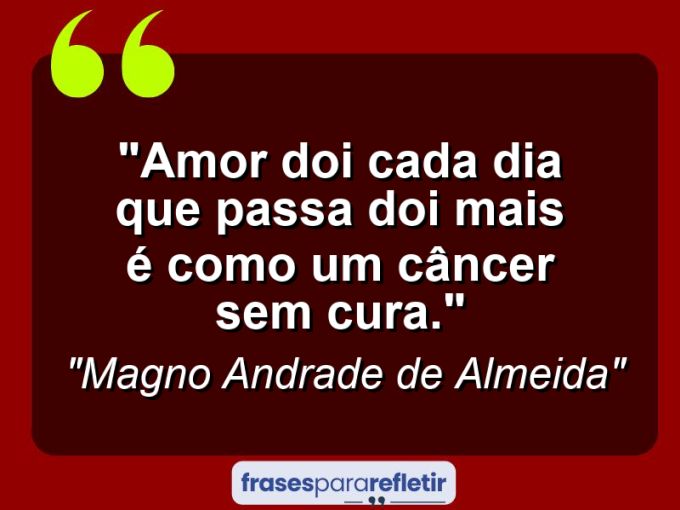 Frases de Amor: mensagens românticas e apaixonantes - “Amor doi cada dia que passa doi mais é como um câncer sem cura.”