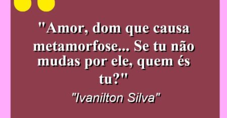 “Amor, dom que causa metamorfose… Se tu não mudas por ele, quem és tu?”