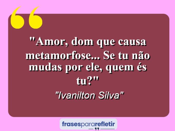 Frases de Amor: mensagens românticas e apaixonantes - “Amor, dom que causa metamorfose… Se tu não mudas por ele, quem és tu?”