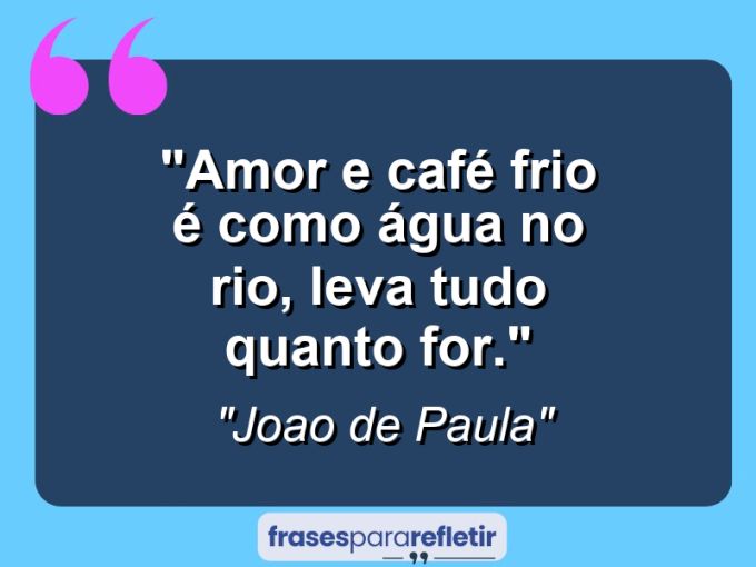 Frases de Amor: mensagens românticas e apaixonantes - “Amor e café frio é como água no rio, leva tudo quanto for.”