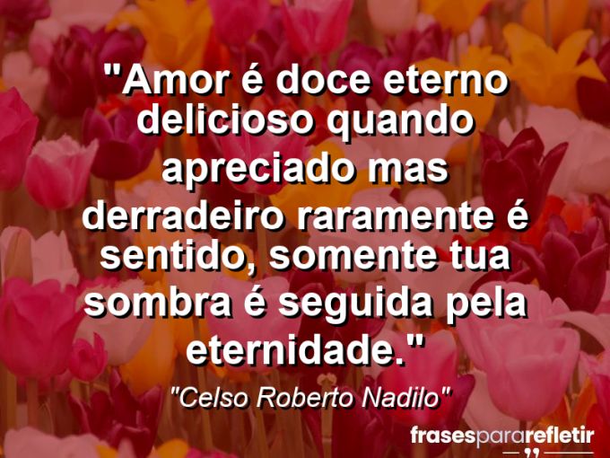 Frases de Amor: mensagens românticas e apaixonantes - “amor é doce eterno delicioso quando apreciado mas derradeiro raramente é sentido, somente tua sombra é seguida pela eternidade.”