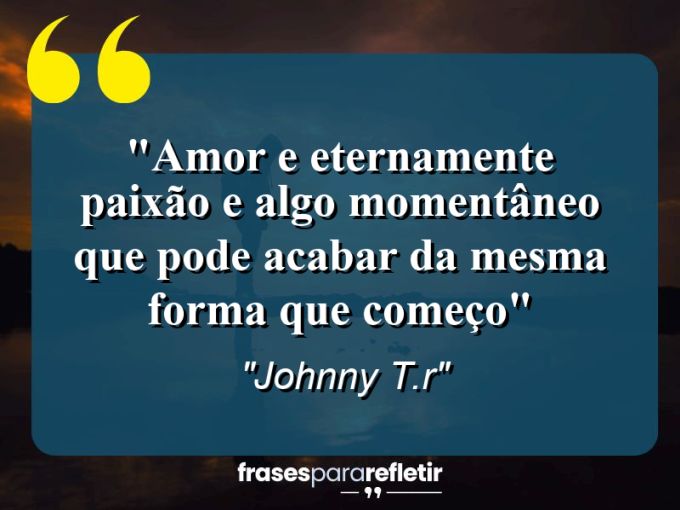 Frases de Amor: mensagens românticas e apaixonantes - “Amor e eternamente paixão e algo momentâneo que pode acabar da mesma forma que começo”