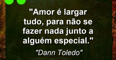 “Amor é largar tudo, para não se fazer nada junto a alguém especial.”