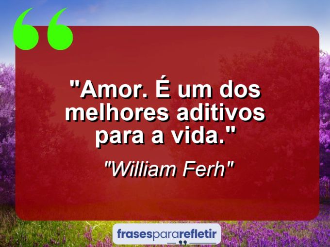 Frases de Amor: mensagens românticas e apaixonantes - “Amor. É um dos melhores aditivos para a vida.”