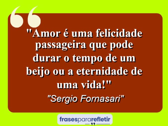 Frases de Amor: mensagens românticas e apaixonantes - “Amor é uma felicidade passageira que pode durar o tempo de um beijo ou a eternidade de uma vida!”