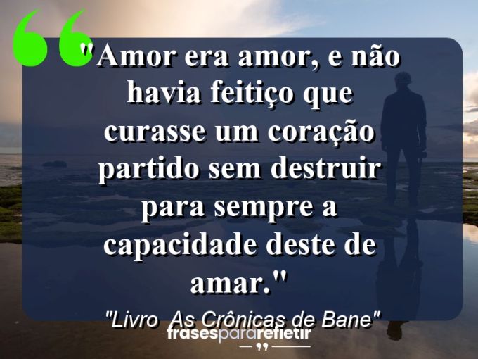 Frases de Amor: mensagens românticas e apaixonantes - “Amor era amor, e não havia feitiço que curasse um coração partido sem destruir para sempre a capacidade deste de amar.”