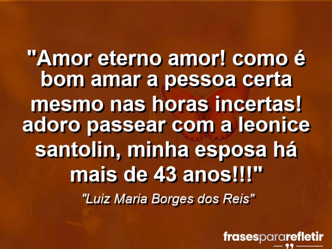 Frases de Amor: mensagens românticas e apaixonantes - “Amor eterno amor! Como é bom amar a pessoa certa mesmo nas horas incertas! Adoro passear com a Leonice Santolin, minha esposa há mais de 43 anos!!!”