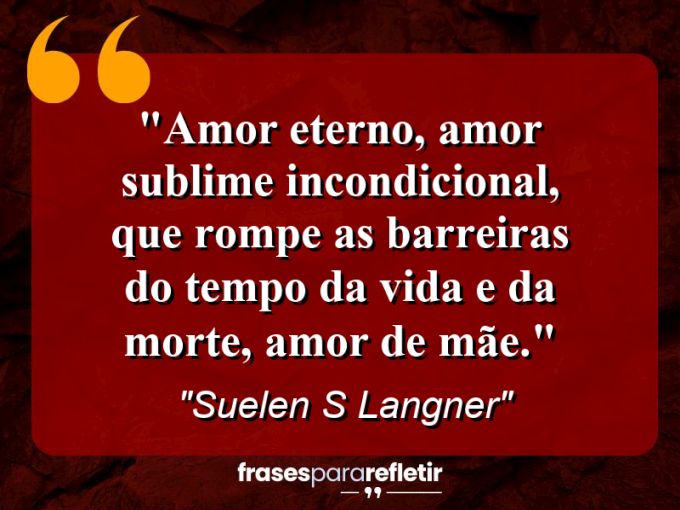 Frases de Amor: mensagens românticas e apaixonantes - “Amor eterno, amor sublime incondicional, que rompe as barreiras do tempo da vida e da morte, amor de mãe.”