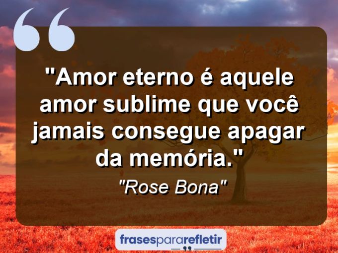 Frases de Amor: mensagens românticas e apaixonantes - “Amor eterno é aquele amor sublime que você jamais consegue apagar da memória.”