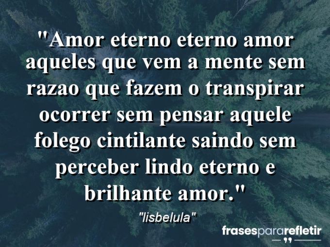 Frases de Amor: mensagens românticas e apaixonantes - “amor eterno eterno amor aqueles que vem a mente sem razao que fazem o transpirar ocorrer sem pensar aquele folego cintilante saindo sem perceber lindo eterno e brilhante amor.”