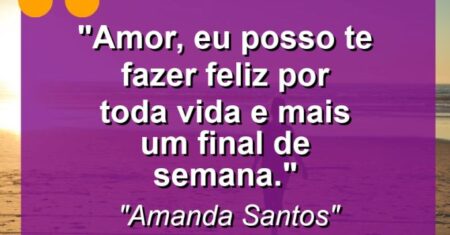 “Amor, eu posso te fazer feliz por toda vida e mais um final de semana.”