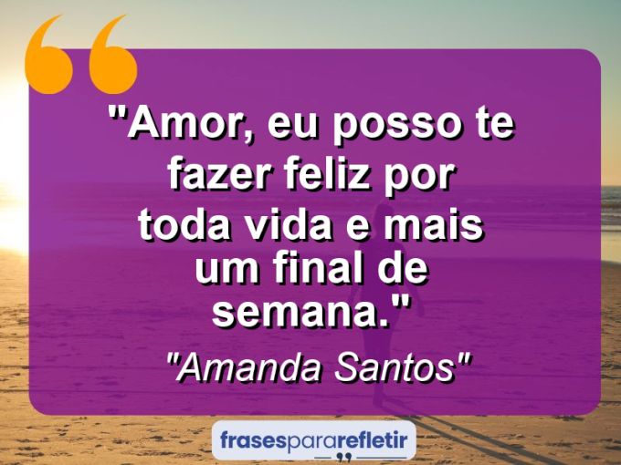 Frases de Amor: mensagens românticas e apaixonantes - “Amor, eu posso te fazer feliz por toda vida e mais um final de semana.”