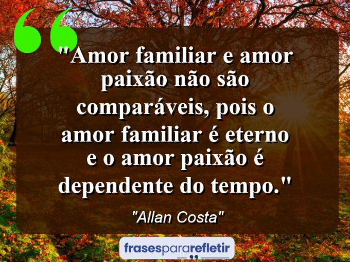 Frases de Amor: mensagens românticas e apaixonantes - “Amor familiar e amor paixão não são comparáveis, pois o amor familiar é eterno e o amor paixão é dependente do tempo.”