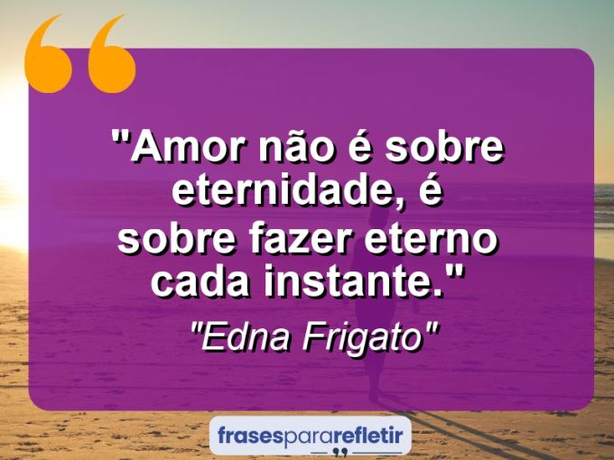 Frases de Amor: mensagens românticas e apaixonantes - “Amor não é sobre eternidade, é sobre fazer eterno cada instante.”