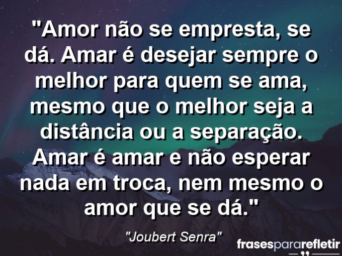 Frases de Amor: mensagens românticas e apaixonantes - “Amor não se empresta, se dá. Amar é desejar sempre o melhor para quem se ama, mesmo que o melhor seja a distância ou a separação. Amar é amar e não esperar nada em troca, nem mesmo o amor que se dá.”