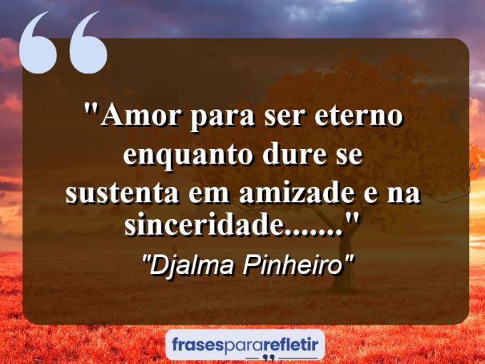 Frases de Amor: mensagens românticas e apaixonantes - “Amor para ser eterno enquanto dure se sustenta em amizade e na sinceridade…….”