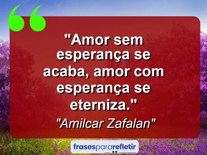 Frases de Amor: mensagens românticas e apaixonantes - “Amor sem esperança se acaba, amor com esperança se eterniza.”