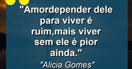 “Amor:depender dele para viver é ruim,mais viver sem ele é pior ainda.”
