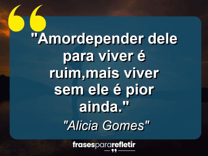 Frases de Amor: mensagens românticas e apaixonantes - “Amor:depender dele para viver é ruim,mais viver sem ele é pior ainda.”