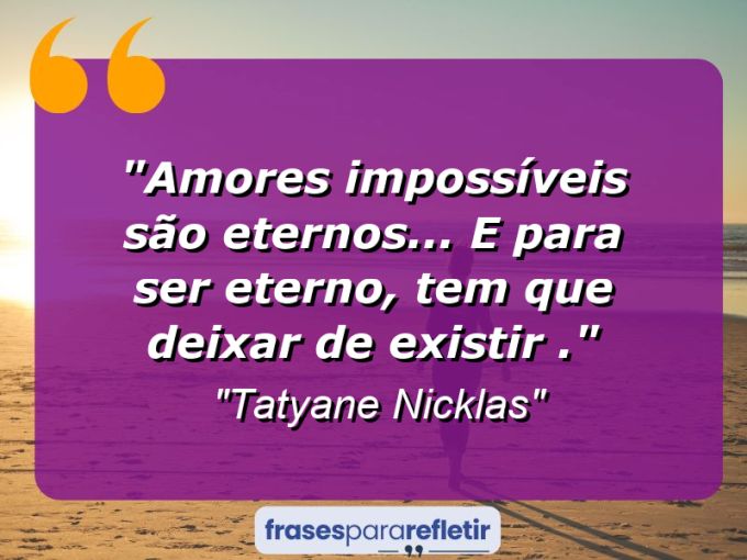 Frases de Amor: mensagens românticas e apaixonantes - “Amores impossíveis são eternos… E para ser eterno, tem que deixar de existir .”