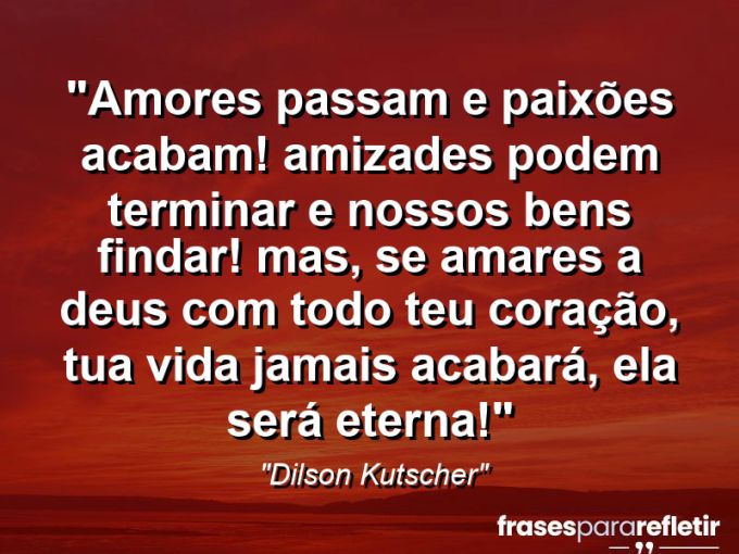 Frases de Amor: mensagens românticas e apaixonantes - “Amores passam e paixões acabam! Amizades podem terminar e nossos bens findar! Mas, se amares a Deus com todo teu coração, tua vida jamais acabará, ela será eterna!⁠”