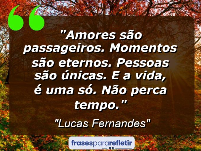 Frases de Amor: mensagens românticas e apaixonantes - “Amores são passageiros, momentos são eternos, pessoas são únicas e a vida é uma só, então aproveite bem tudo que cair em suas mãos. Autores desconhecidos.”