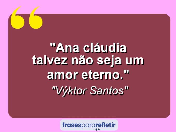 Frases de Amor: mensagens românticas e apaixonantes - “Ana Cláudia talvez não seja um amor eterno.”