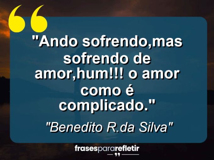 Frases de Amor: mensagens românticas e apaixonantes - “Ando sofrendo,mas sofrendo de amor,hum!!! o AMOR como é complicado.”