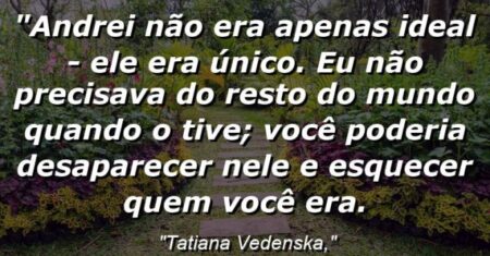 “Andrei não era apenas ideal – ele era único. Eu não precisava do resto do mundo quando o tive; você poderia desaparecer nele e esquecer quem você era.