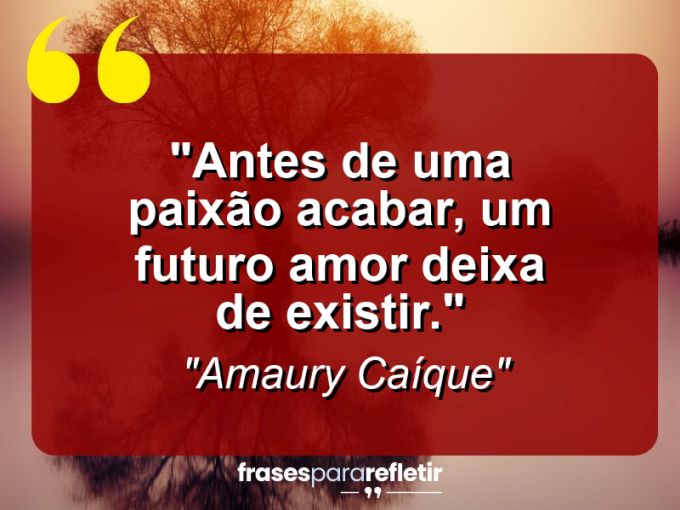 Frases de Amor: mensagens românticas e apaixonantes - “Antes de uma paixão acabar, um futuro amor deixa de existir.”