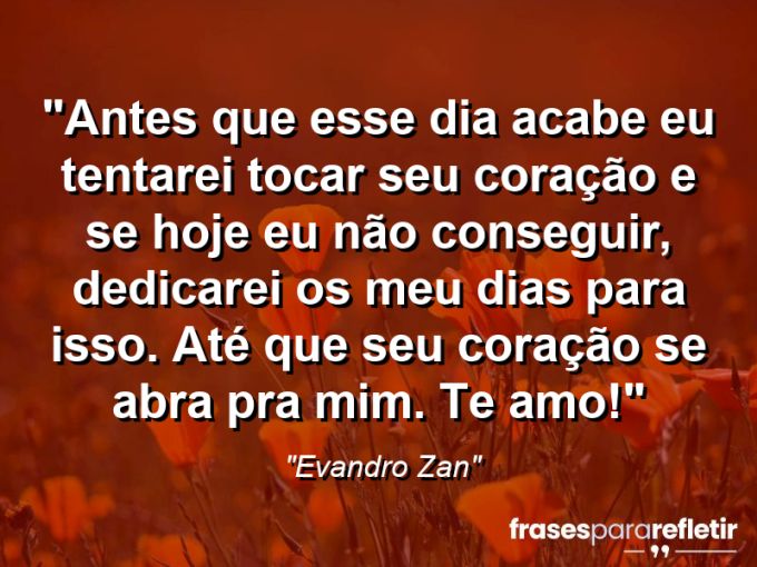 Frases de Amor: mensagens românticas e apaixonantes - “Antes que esse dia acabe eu tentarei tocar seu coração e se hoje eu não conseguir, dedicarei os meu dias para isso. Até que seu coração se abra pra mim. Te amo!⁠”