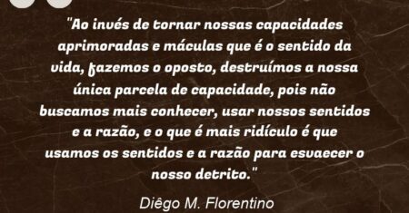 “Ao invés de tornar nossas capacidades aprimoradas e máculas que é o sentido da vida, fazemos o oposto, destruímos a nossa única parcela de capacidade, pois não buscamos mais conhecer, usar nossos sentidos e a razão, e o que é mais ridículo é que usamos os sentidos e a razão para esvaecer o nosso detrito.”