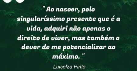 ” Ao nascer, pelo singularíssimo presente que é a vida, adquiri não apenas o direito de viver, mas também o dever de me potencializar ao máximo. “