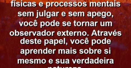 “Ao perceber sensações físicas e processos mentais sem julgar e sem apego, você pode se tornar um observador externo. Através deste papel, você pode aprender mais sobre si mesmo e sua verdadeira natureza.
