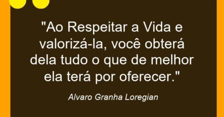 “Ao Respeitar a Vida e valorizá-la, você obterá dela tudo o que de melhor ela terá por oferecer.”