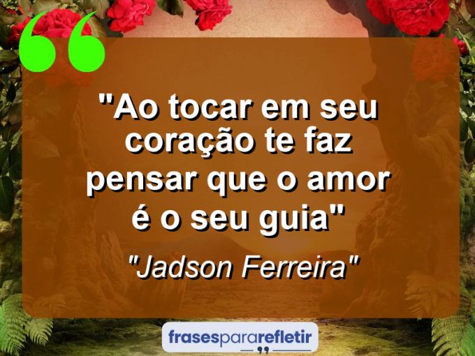 Frases de Amor: mensagens românticas e apaixonantes - “Ao tocar em seu coração te faz pensar que o amor é o seu guia”