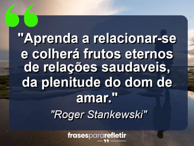 Frases de Amor: mensagens românticas e apaixonantes - “Aprenda a relacionar-se e colherá frutos eternos de relações saudaveis, da plenitude do dom de amar.”