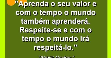 “Aprenda o seu valor e com o tempo o mundo também aprenderá. Respeite-se e com o tempo o mundo irá respeitá-lo.”