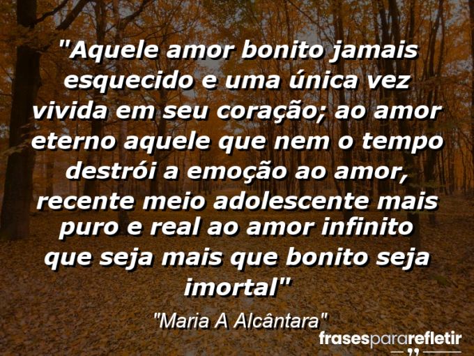 Frases de Amor: mensagens românticas e apaixonantes - “Aquele amor bonito jamais esquecido e uma única vez vivida em seu coração; ao amor eterno aquele que Nem o tempo destrói a emoção ao amor, recente meio adolescente mais puro e real ao amor infinito que seja mais que bonito seja imortal”