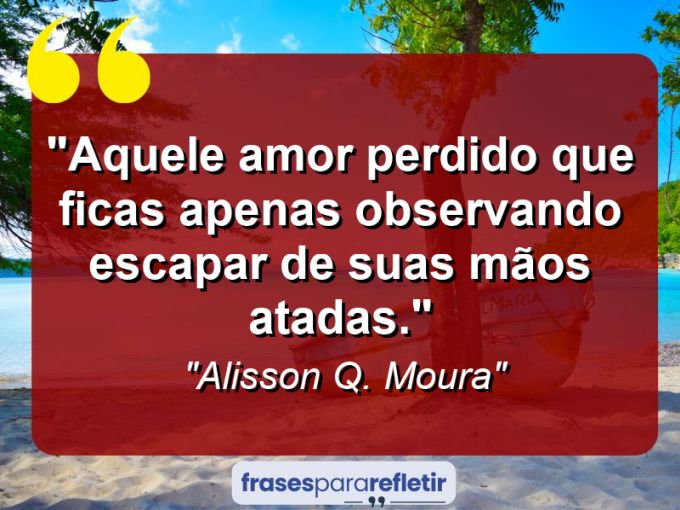 Frases de Amor: mensagens românticas e apaixonantes - “Aquele amor perdido que ficas apenas observando escapar de suas mãos atadas.”