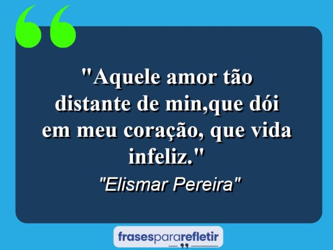 Frases de Amor: mensagens românticas e apaixonantes - “Aquele amor tão distante de min,que dói em meu coração, que vida infeliz.”