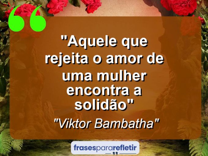 Frases de Amor: mensagens românticas e apaixonantes - “Aquele que rejeita o amor de uma mulher encontra a solidão”