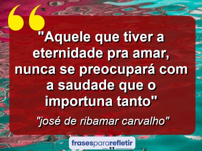 Frases de Amor: mensagens românticas e apaixonantes - “aquele que tiver a eternidade pra amar, nunca se preocupará com a saudade que o importuna tanto”