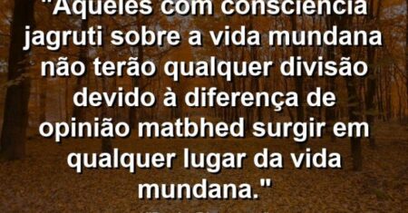 “Aqueles com consciência (jagruti) sobre a vida mundana não terão qualquer divisão devido à diferença de opinião (matbhed) surgir em qualquer lugar da vida mundana.”