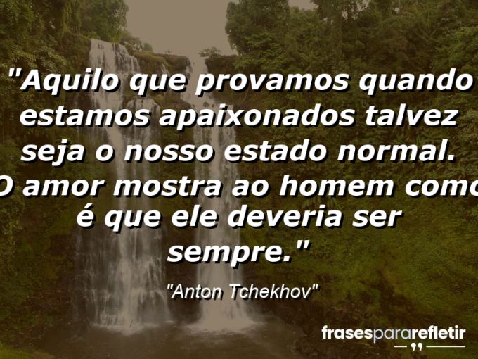 Frases de Amor: mensagens românticas e apaixonantes - “Aquilo que provamos quando estamos apaixonados talvez seja o nosso estado normal. O amor mostra ao homem como é que ele deveria ser sempre.”