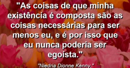 “As coisas de que minha existência é composta são as coisas necessárias para ser menos eu, e é por isso que eu nunca poderia ser egoísta.”