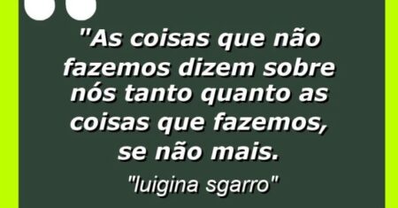 “As coisas que não fazemos dizem sobre nós tanto quanto as coisas que fazemos, se não mais.